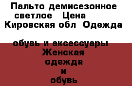 Пальто демисезонное светлое › Цена ­ 500 - Кировская обл. Одежда, обувь и аксессуары » Женская одежда и обувь   